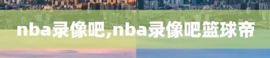 nba录像吧,nba录像吧篮球帝