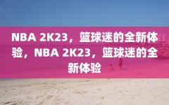 NBA 2K23，篮球迷的全新体验，NBA 2K23，篮球迷的全新体验