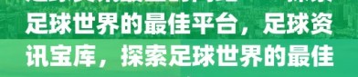 足球资讯最全的网站——探索足球世界的最佳平台，足球资讯宝库，探索足球世界的最佳平台