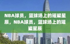 NBA球员，篮球场上的璀璨星辰，NBA球员，篮球场上的璀璨星辰