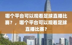 哪个平台可以观看足球直播比赛？，哪个平台可以观看足球直播比赛？