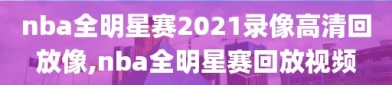 nba全明星赛2021录像高清回放像,nba全明星赛回放视频