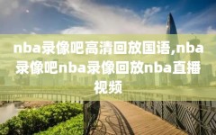 nba录像吧高清回放国语,nba录像吧nba录像回放nba直播视频