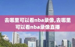 去哪里可以看nba录像,去哪里可以看nba录像直播