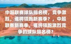 中超联赛球队排名榜，竞争激烈，谁将领跑新赛季？，中超联赛新赛季，谁将领跑激烈竞争的球队排名榜？