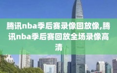 腾讯nba季后赛录像回放像,腾讯nba季后赛回放全场录像高清