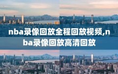 nba录像回放全程回放视频,nba录像回放高清回放