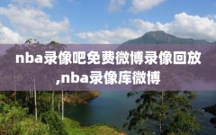 nba录像吧免费微博录像回放,nba录像库微博