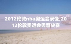 2012伦敦nba奥运会录像,2012伦敦奥运会男蓝决赛