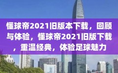 懂球帝2021旧版本下载，回顾与体验，懂球帝2021旧版下载，重温经典，体验足球魅力