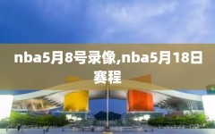 nba5月8号录像,nba5月18日赛程