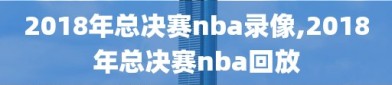 2018年总决赛nba录像,2018年总决赛nba回放