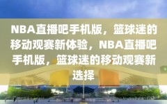 NBA直播吧手机版，篮球迷的移动观赛新体验，NBA直播吧手机版，篮球迷的移动观赛新选择