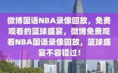 微博国语NBA录像回放，免费观看的篮球盛宴，微博免费观看NBA国语录像回放，篮球盛宴不容错过！