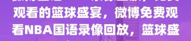 微博国语NBA录像回放，免费观看的篮球盛宴，微博免费观看NBA国语录像回放，篮球盛宴不容错过！