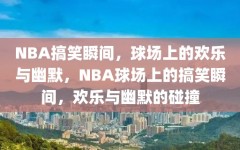 NBA搞笑瞬间，球场上的欢乐与幽默，NBA球场上的搞笑瞬间，欢乐与幽默的碰撞