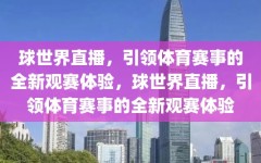 球世界直播，引领体育赛事的全新观赛体验，球世界直播，引领体育赛事的全新观赛体验