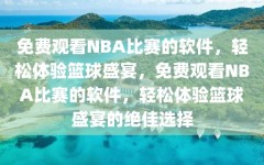 免费观看NBA比赛的软件，轻松体验篮球盛宴，免费观看NBA比赛的软件，轻松体验篮球盛宴的绝佳选择