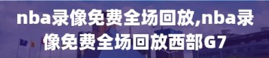 nba录像免费全场回放,nba录像免费全场回放西部G7