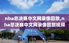 nba总决赛中文网录像回放,nba总决赛中文网录像回放视频