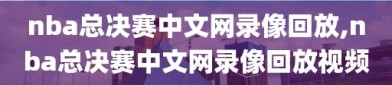 nba总决赛中文网录像回放,nba总决赛中文网录像回放视频