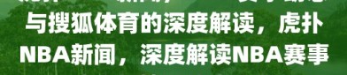 虎扑NBA新闻，NBA赛事动态与搜狐体育的深度解读，虎扑NBA新闻，深度解读NBA赛事动态与搜狐体育资讯