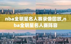 nba全明星名人赛录像回放,nba全明星名人赛阵容