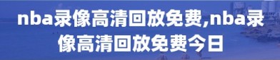 nba录像高清回放免费,nba录像高清回放免费今日