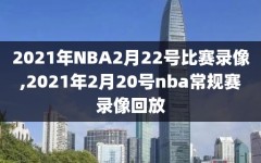 2021年NBA2月22号比赛录像,2021年2月20号nba常规赛录像回放