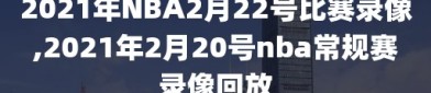 2021年NBA2月22号比赛录像,2021年2月20号nba常规赛录像回放