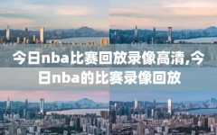 今日nba比赛回放录像高清,今日nba的比赛录像回放