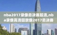 nba2017录像总决赛超清,nba录像高清回放像2017总决赛