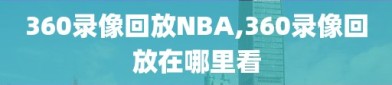 360录像回放NBA,360录像回放在哪里看