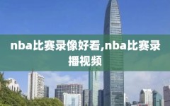 nba比赛录像好看,nba比赛录播视频