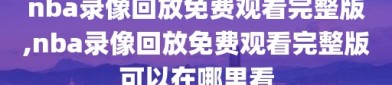 nba录像回放免费观看完整版,nba录像回放免费观看完整版可以在哪里看