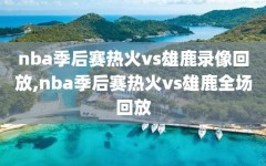 nba季后赛热火vs雄鹿录像回放,nba季后赛热火vs雄鹿全场回放