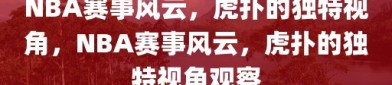 NBA赛事风云，虎扑的独特视角，NBA赛事风云，虎扑的独特视角观察