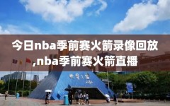 今日nba季前赛火箭录像回放,nba季前赛火箭直播