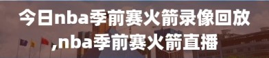 今日nba季前赛火箭录像回放,nba季前赛火箭直播