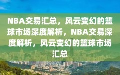 NBA交易汇总，风云变幻的篮球市场深度解析，NBA交易深度解析，风云变幻的篮球市场汇总