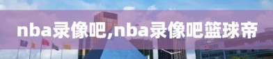 nba录像吧,nba录像吧篮球帝