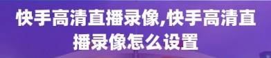 快手高清直播录像,快手高清直播录像怎么设置