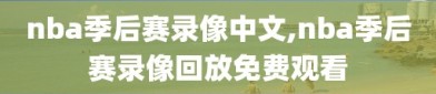 nba季后赛录像中文,nba季后赛录像回放免费观看