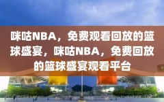 咪咕NBA，免费观看回放的篮球盛宴，咪咕NBA，免费回放的篮球盛宴观看平台