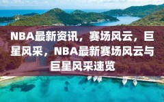 NBA最新资讯，赛场风云，巨星风采，NBA最新赛场风云与巨星风采速览