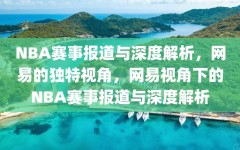 NBA赛事报道与深度解析，网易的独特视角，网易视角下的NBA赛事报道与深度解析