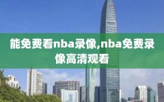 能免费看nba录像,nba免费录像高清观看