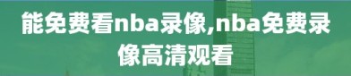 能免费看nba录像,nba免费录像高清观看