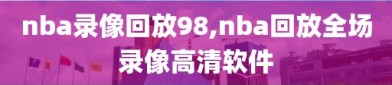 nba录像回放98,nba回放全场录像高清软件