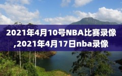 2021年4月10号NBA比赛录像,2021年4月17日nba录像